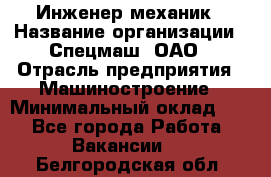 Инженер-механик › Название организации ­ Спецмаш, ОАО › Отрасль предприятия ­ Машиностроение › Минимальный оклад ­ 1 - Все города Работа » Вакансии   . Белгородская обл.